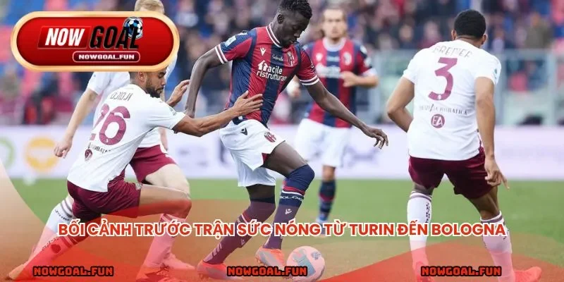 Bối cảnh trước trận sức nóng từ Turin đến Bologna