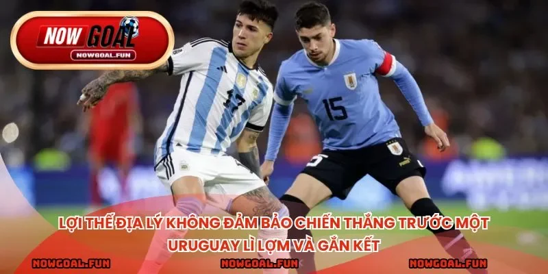 Lợi thế địa lý không đảm bảo chiến thắng trước một Uruguay lì lợm và gắn kết