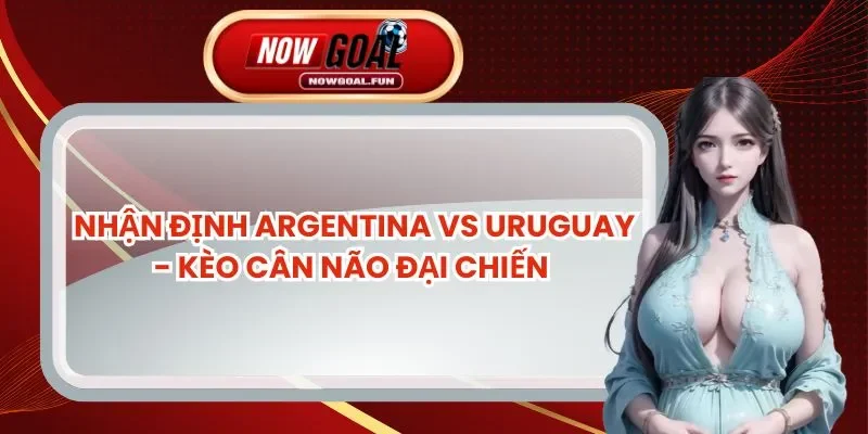 Nhận Định Argentina Vs Uruguay - Kèo Cân Não Đại Chiến 