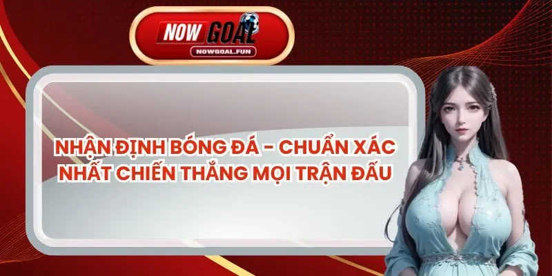 Nhận Định Bóng Đá - Chuẩn Xác Nhất Chiến Thắng Mọi Trận Đấu