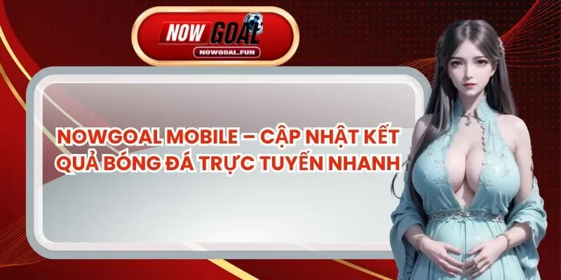 Nowgoal Mobile – Cập Nhật Kết Quả Bóng Đá Trực Tuyến Nhanh